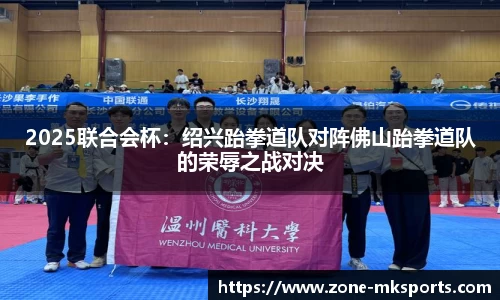 2025联合会杯：绍兴跆拳道队对阵佛山跆拳道队的荣辱之战对决