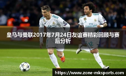 皇马与曼联2017年7月24日友谊赛精彩回顾与赛后分析